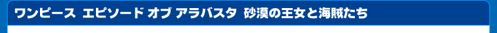 「ワンピース エピソード オブ アラバスタ 砂漠の王女と海賊たち」