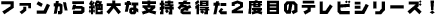 ファンから絶大な支持を得た2度目のテレビシリーズ!