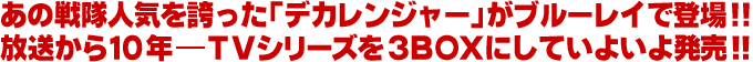 あの戦隊人気を誇った、「デカレンジャー」がブルーレイで登場!! 放送から10年―TVシリーズを3BOXにしていよいよ発売!!