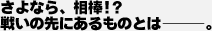 さよなら、相棒!?戦いの先にあるものとは―――。