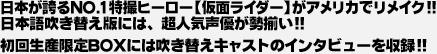 日本が誇るNO.1特撮ヒーロー【仮面ライダー】がアメリカでリメイク!!日本語吹き替え版には、超人気声優が勢揃い!!初回生産限定BOXには吹き替えキャストのインタビューを収録!!