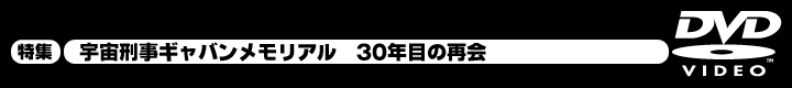 特集　宇宙刑事ギャバンメモリアル　30年目の再会