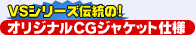 VSシリーズ伝統の! オリジナルCGジャケット仕様
