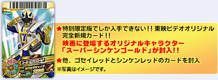 ★特別限定版でしか入手できない!!東映ビデオオリジナル完全新規カード!!映画に登場するオリジナルキャラクター「スーパーシンケンゴールド」が封入!! ★他、ゴセイレッドとシンケンレードのカードを封入　※写真はイメージです。