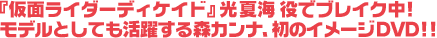 『仮面ライダーディケイド』光夏海 役でブレイク中! モデルとしても活躍する森カンナ、初のイメージDVD!!