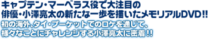 キャプテン・マーベラス役で大注目の俳優・小澤亮太の新たな一歩を描いたメモリアルDVD!!初の海外、タイ・プーケットでのロケを通じて、様々なことにチャレンジする小澤亮太に密着！