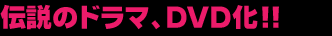伝説のドラマ、ＤＶＤ化！