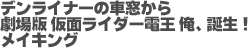 デンライナーの車窓から 劇場版 仮面ライダー電王 俺、誕生！
メイキング