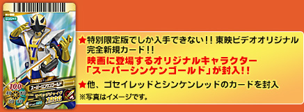 ★特別限定版でしか入手できない!!東映ビデオオリジナル完全新規カード!!映画に登場するオリジナルキャラクター「スーパーシンケンゴールド」が封入!! ★他、ゴセイレッドとシンケンレードのカードを封入 ※写真はイメージです。