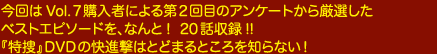 今回はVol.７購入者による第二回目のアンケートから厳選したベストエピソードを、なんと! 20話収録!!『特捜』DVDの快進撃はとどまるところを知らない！