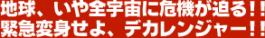 地球、いや全宇宙に危機が迫る!! 緊急変身せよ、デカレンジャー!!