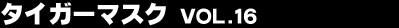 �^�C�K�[�}�X�N Vol.16