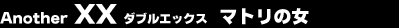 Another XX �_�u���G�b�N�X�@�}�g���̏�